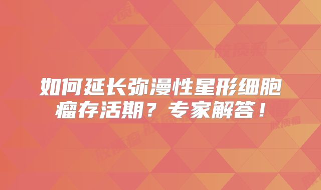 如何延长弥漫性星形细胞瘤存活期？专家解答！