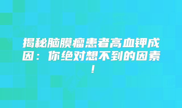 揭秘脑膜瘤患者高血钾成因：你绝对想不到的因素！