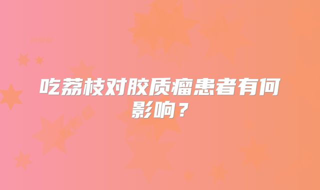 吃荔枝对胶质瘤患者有何影响？
