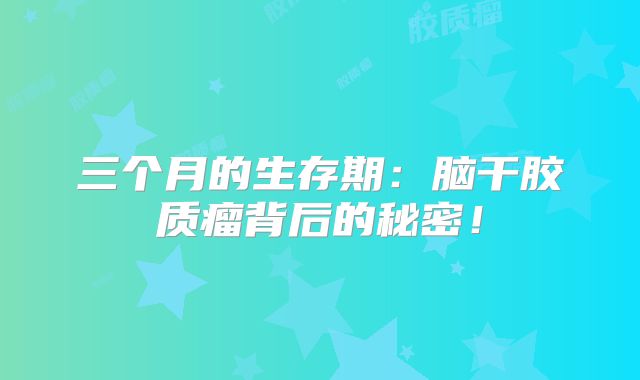 三个月的生存期：脑干胶质瘤背后的秘密！