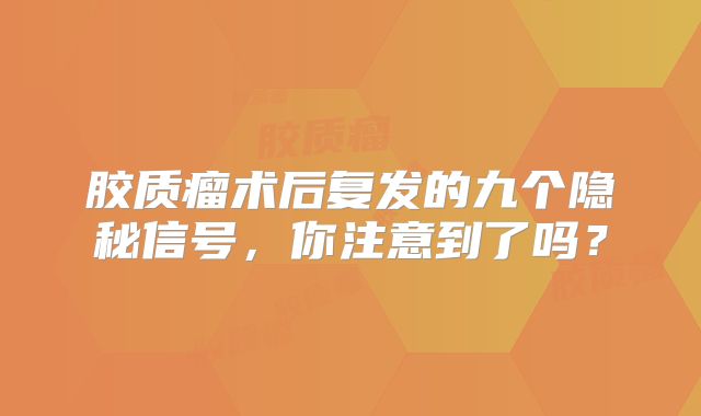 胶质瘤术后复发的九个隐秘信号，你注意到了吗？