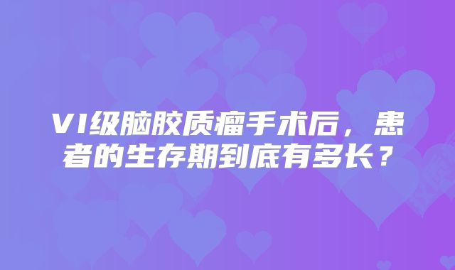 VI级脑胶质瘤手术后，患者的生存期到底有多长？