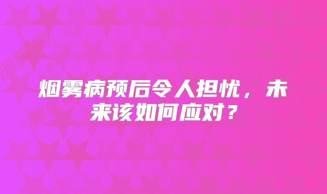 烟雾病预后令人担忧，未来该如何应对？