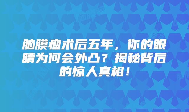 脑膜瘤术后五年，你的眼睛为何会外凸？揭秘背后的惊人真相！