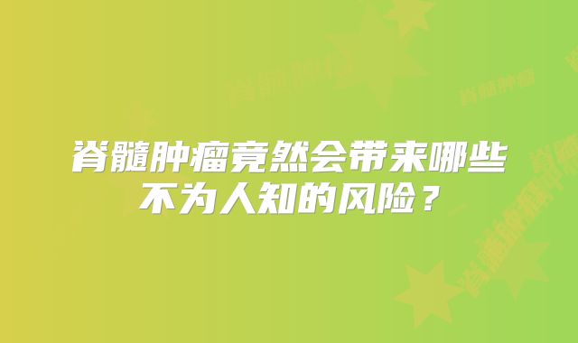 脊髓肿瘤竟然会带来哪些不为人知的风险？