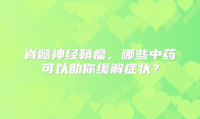 脊髓神经鞘瘤，哪些中药可以助你缓解症状？