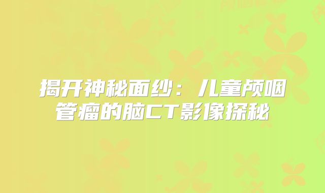 揭开神秘面纱：儿童颅咽管瘤的脑CT影像探秘