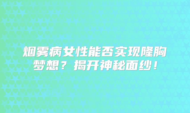 烟雾病女性能否实现隆胸梦想？揭开神秘面纱！