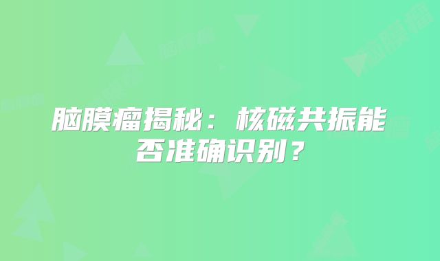 脑膜瘤揭秘：核磁共振能否准确识别？