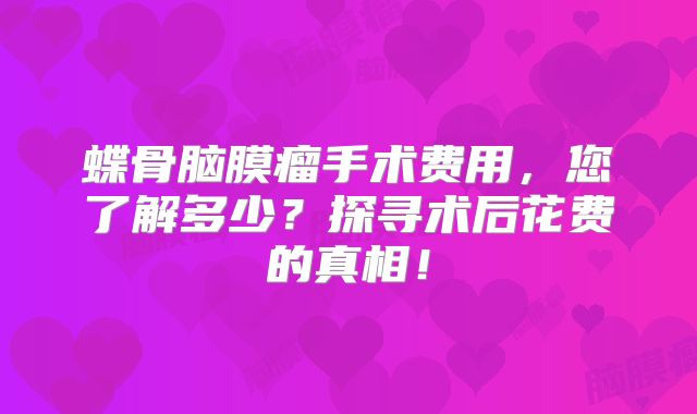 蝶骨脑膜瘤手术费用，您了解多少？探寻术后花费的真相！