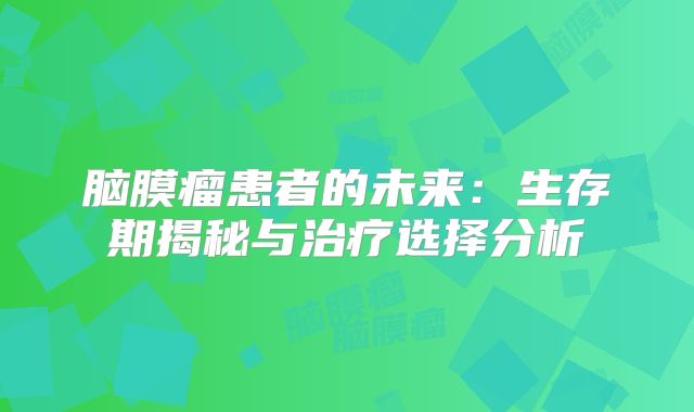 脑膜瘤患者的未来：生存期揭秘与治疗选择分析