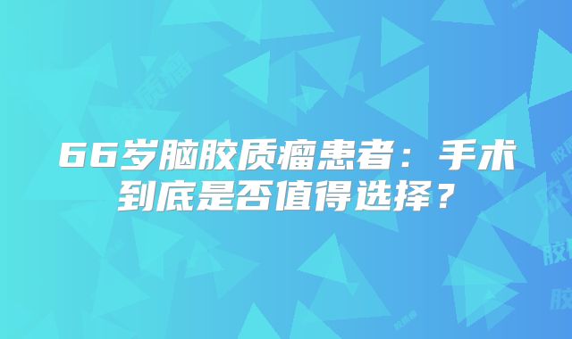 66岁脑胶质瘤患者：手术到底是否值得选择？