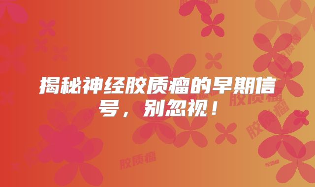 揭秘神经胶质瘤的早期信号，别忽视！