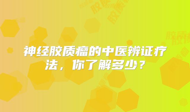 神经胶质瘤的中医辨证疗法，你了解多少？
