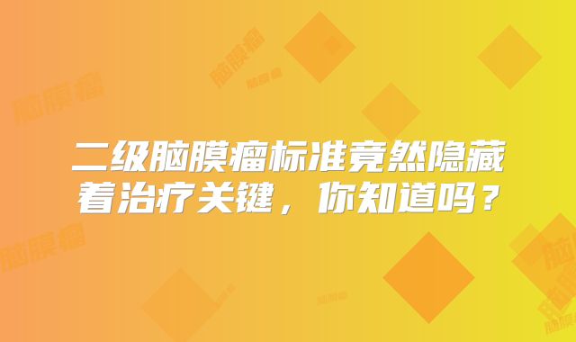 二级脑膜瘤标准竟然隐藏着治疗关键，你知道吗？
