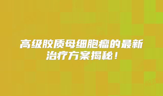 高级胶质母细胞瘤的最新治疗方案揭秘！