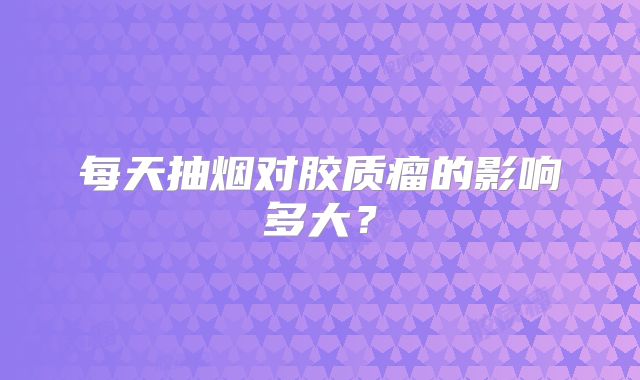 每天抽烟对胶质瘤的影响多大？