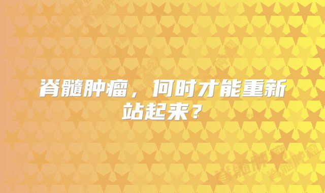 脊髓肿瘤，何时才能重新站起来？