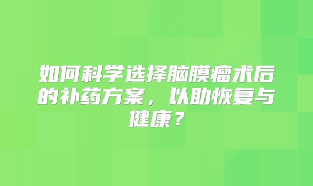如何科学选择脑膜瘤术后的补药方案，以助恢复与健康？