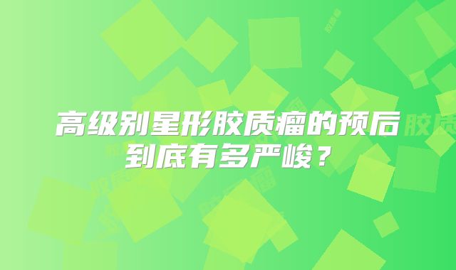 高级别星形胶质瘤的预后到底有多严峻？
