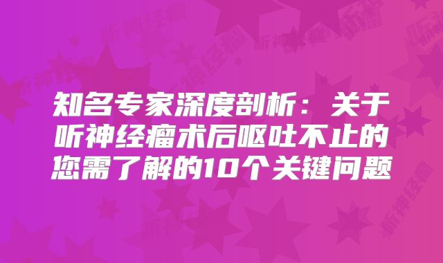 知名专家深度剖析：关于听神经瘤术后呕吐不止的您需了解的10个关键问题