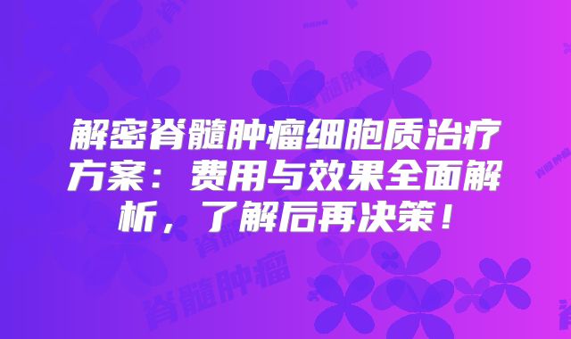 解密脊髓肿瘤细胞质治疗方案：费用与效果全面解析，了解后再决策！