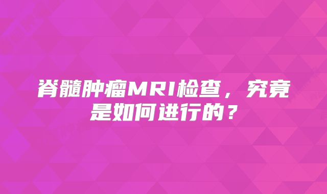 脊髓肿瘤MRI检查，究竟是如何进行的？