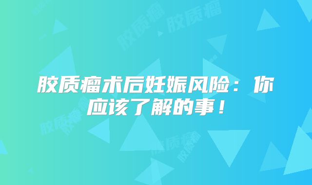 胶质瘤术后妊娠风险：你应该了解的事！