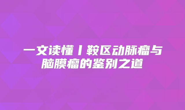 一文读懂丨鞍区动脉瘤与脑膜瘤的鉴别之道