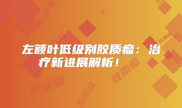 左额叶低级别胶质瘤：治疗新进展解析！  