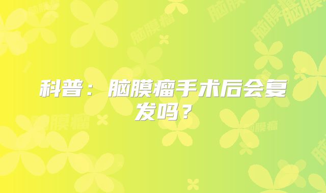 科普：脑膜瘤手术后会复发吗？