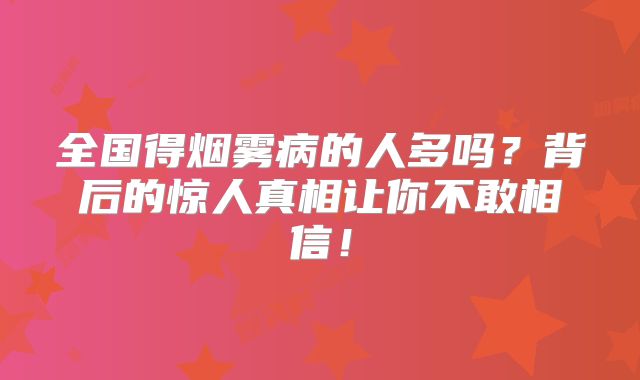 全国得烟雾病的人多吗？背后的惊人真相让你不敢相信！