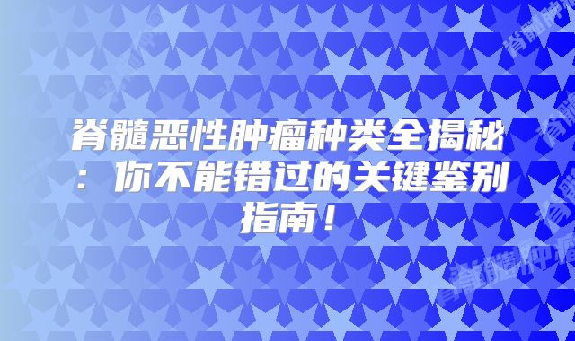 脊髓恶性肿瘤种类全揭秘：你不能错过的关键鉴别指南！