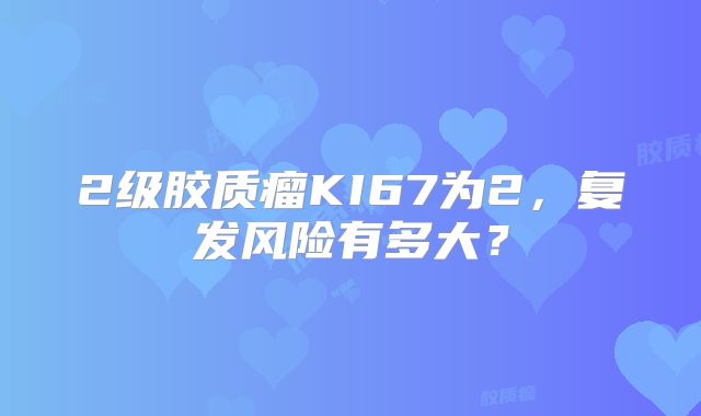 2级胶质瘤KI67为2，复发风险有多大？