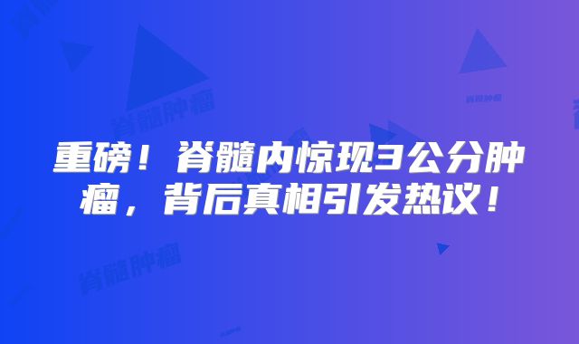 重磅！脊髓内惊现3公分肿瘤，背后真相引发热议！