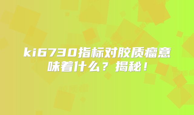 ki6730指标对胶质瘤意味着什么？揭秘！