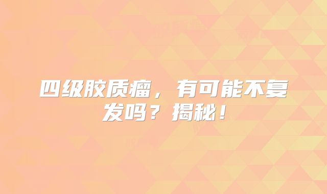 四级胶质瘤，有可能不复发吗？揭秘！