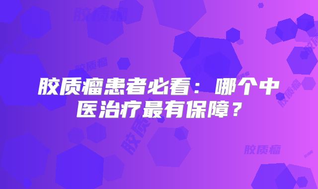 胶质瘤患者必看：哪个中医治疗最有保障？
