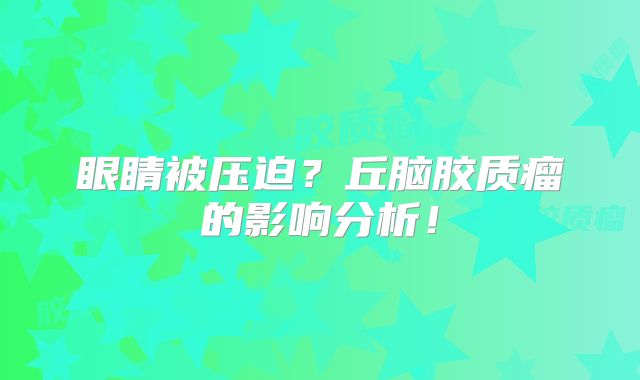 眼睛被压迫？丘脑胶质瘤的影响分析！