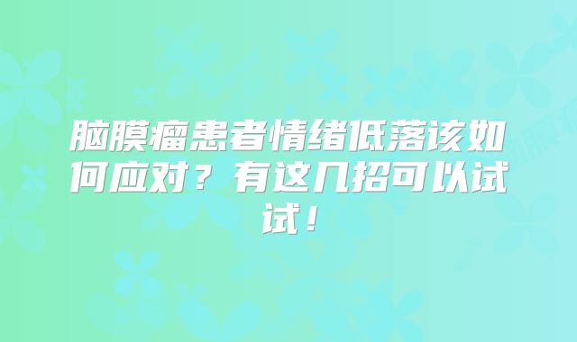 脑膜瘤患者情绪低落该如何应对？有这几招可以试试！