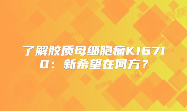 了解胶质母细胞瘤KI6710：新希望在何方？