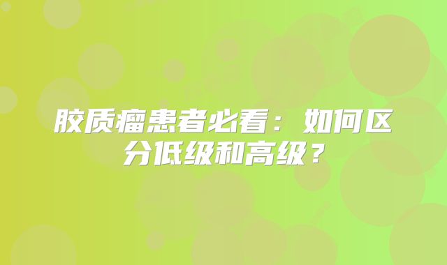 胶质瘤患者必看：如何区分低级和高级？