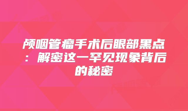 颅咽管瘤手术后眼部黑点：解密这一罕见现象背后的秘密