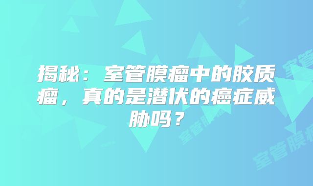 揭秘：室管膜瘤中的胶质瘤，真的是潜伏的癌症威胁吗？