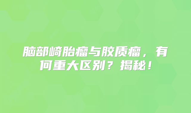 脑部崎胎瘤与胶质瘤，有何重大区别？揭秘！
