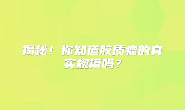 揭秘！你知道胶质瘤的真实规模吗？