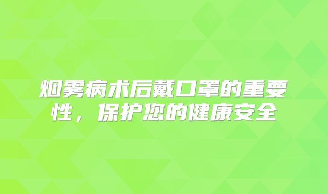 烟雾病术后戴口罩的重要性，保护您的健康安全