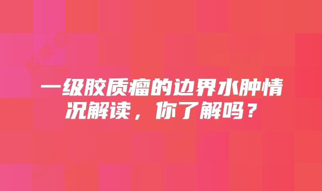 一级胶质瘤的边界水肿情况解读，你了解吗？