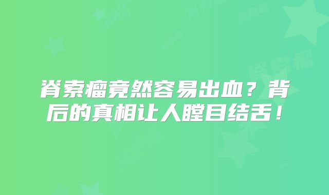 脊索瘤竟然容易出血？背后的真相让人瞠目结舌！