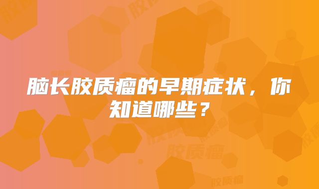脑长胶质瘤的早期症状，你知道哪些？